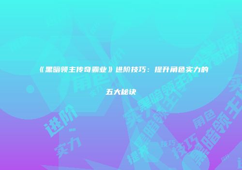 《黑暗领主传奇霸业》进阶技巧：提升角色实力的五大秘诀