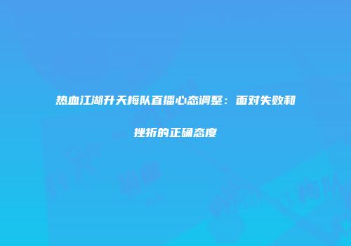 热血江湖升天梅队直播心态调整：面对失败和挫折的正确态度