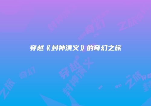 穿越《封神演义》的奇幻之旅
