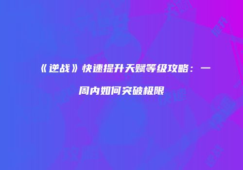 《逆战》快速提升天赋等级攻略：一周内如何突破极限