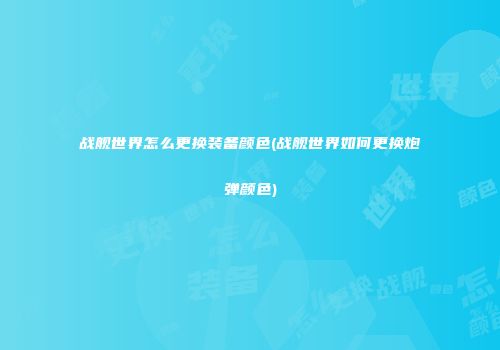 战舰世界怎么更换装备颜色(战舰世界如何更换炮弹颜色)