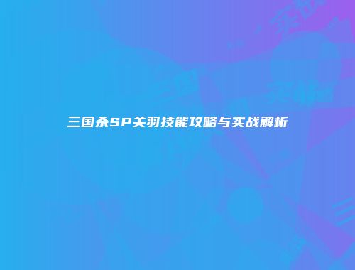 三国杀SP关羽技能攻略与实战解析