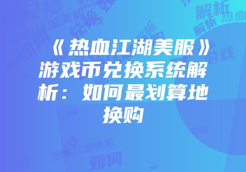 《热血江湖美服》游戏币兑换系统解析：如何最划算地换购