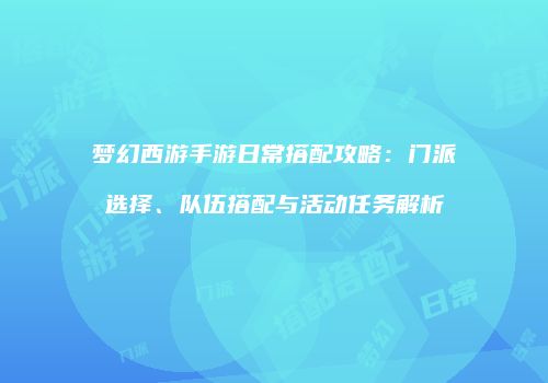梦幻西游手游日常搭配攻略：门派选择、队伍搭配与活动任务解析