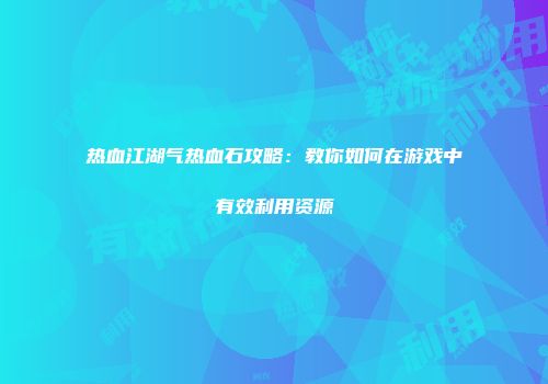 热血江湖气热血石攻略:教你如何在游戏中有效利用资源