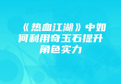 《热血江湖》中如何利用奇玉石提升角色实力