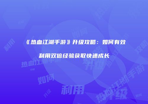 《热血江湖手游》升级攻略：如何有效利用双倍经验获取快速成长