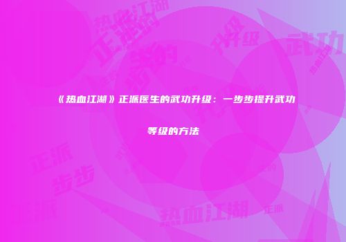 《热血江湖》正派医生的武功升级：一步步提升武功等级的方法