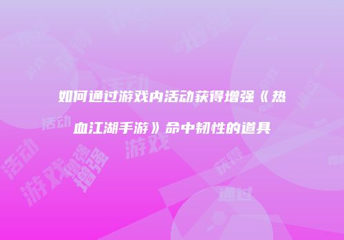 如何通过游戏内活动获得增强《热血江湖手游》命中韧性的道具