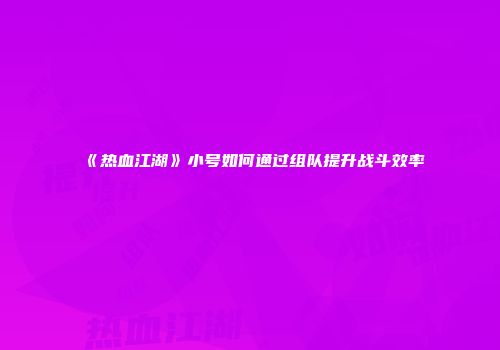 《热血江湖》小号如何通过组队提升战斗效率