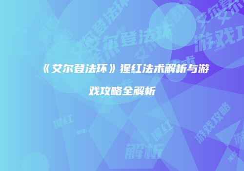 《艾尔登法环》猩红法术解析与游戏攻略全解析