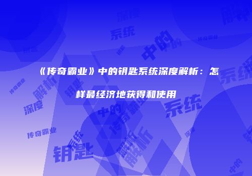 《传奇霸业》中的钥匙系统深度解析：怎样最经济地获得和使用
