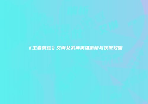 《王者荣耀》艾琳女武神英雄解析与获取攻略
