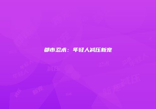 都市忍术：年轻人减压新宠