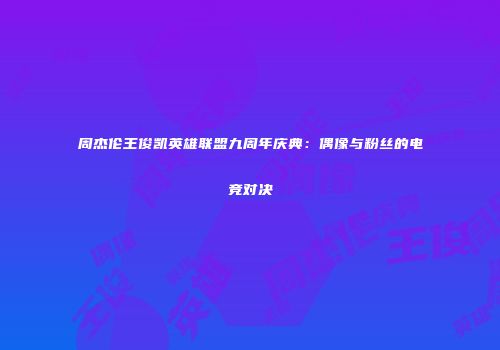 周杰伦王俊凯英雄联盟九周年庆典：偶像与粉丝的电竞对决