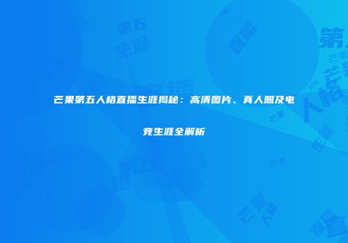 芒果第五人格直播生涯揭秘：高清图片、真人照及电竞生涯全解析