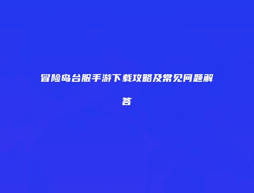 冒险岛台服手游下载攻略及常见问题解答