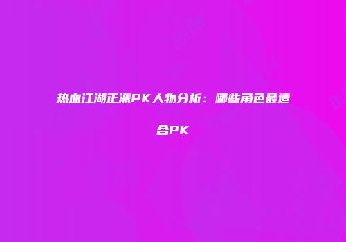 热血江湖正派PK人物分析：哪些角色最适合PK