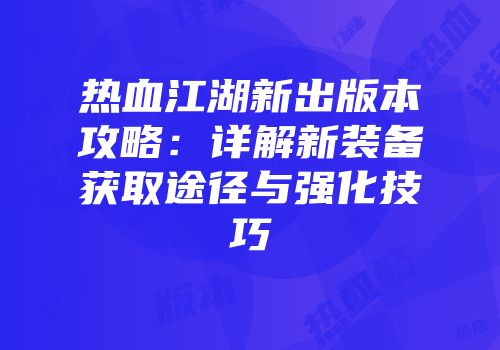 热血江湖新出版本攻略:详解新装备获取途径与强化技巧