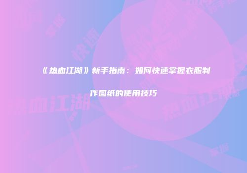 《热血江湖》新手指南：如何快速掌握衣服制作图纸的使用技巧