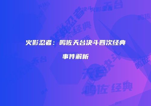 火影忍者：鸣佐天台决斗四次经典事件解析