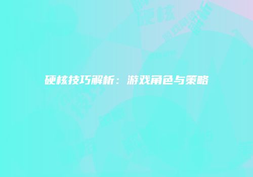 硬核技巧解析：游戏角色与策略