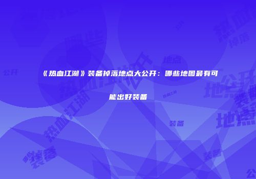 《热血江湖》装备掉落地点大公开：哪些地图最有可能出好装备