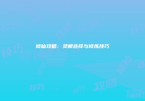 修仙攻略：灵根选择与修炼技巧