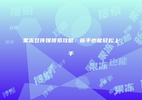 果冻豆传媒搜索攻略：新手也能轻松上手
