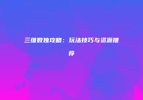 三维数独攻略：玩法技巧与资源推荐