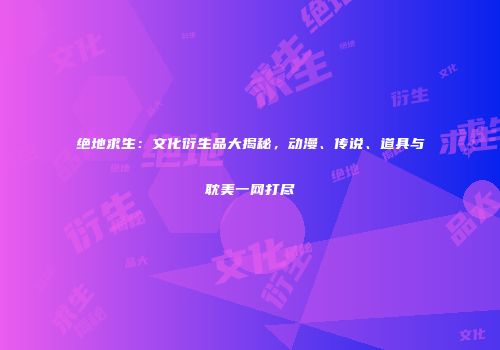 绝地求生：文化衍生品大揭秘，动漫、传说、道具与耽美一网打尽