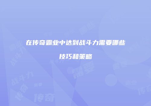 在传奇霸业中达到战斗力需要哪些技巧和策略