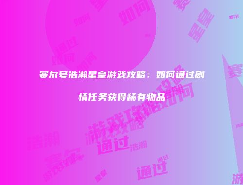 赛尔号浩瀚星皇游戏攻略：如何通过剧情任务获得稀有物品