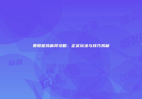贵阳捉鸡麻将攻略：正宗玩法与技巧揭秘
