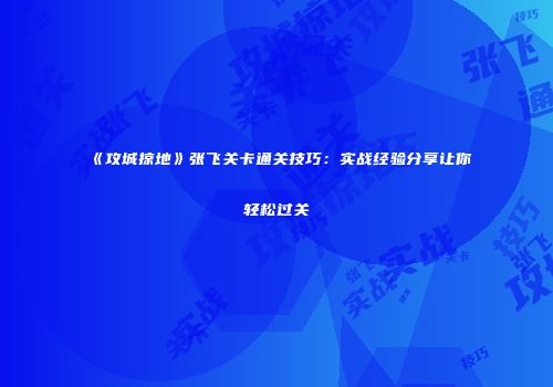 《攻城掠地》张飞关卡通关技巧：实战经验分享让你轻松过关
