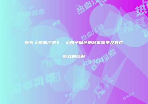 探索《热血江湖》：小妞子角色的故事背景及其对游戏的影响
