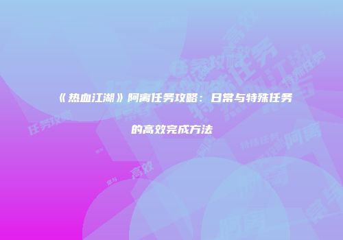 《热血江湖》阿离任务攻略：日常与特殊任务的高效完成方法