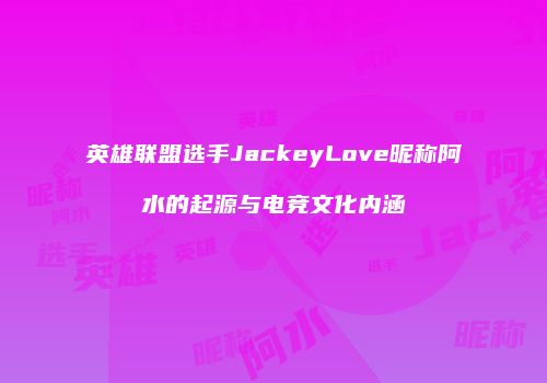 英雄联盟选手JackeyLove昵称阿水的起源与电竞文化内涵