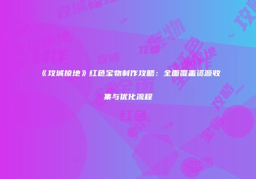 《攻城掠地》红色宝物制作攻略：全面覆盖资源收集与优化流程