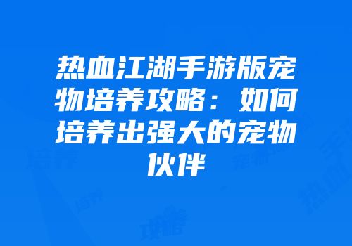 热血江湖手游版宠物培养攻略：如何培养出强大的宠物伙伴