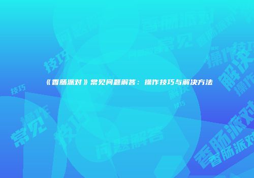 《香肠派对》常见问题解答：操作技巧与解决方法