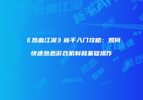 《热血江湖》新手入门攻略：如何快速熟悉游戏机制和基础操作