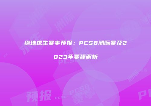 绝地求生赛事预报：PCS6洲际赛及2023年赛程解析
