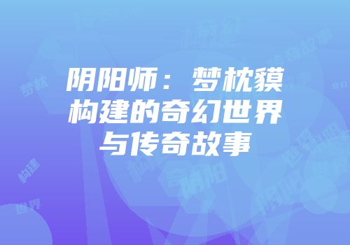 阴阳师：梦枕貘构建的奇幻世界与传奇故事