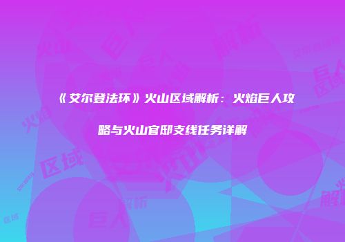 《艾尔登法环》火山区域解析：火焰巨人攻略与火山官邸支线任务详解