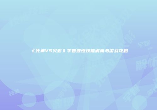 《死神VS火影》宇智波斑技能解析与游戏攻略