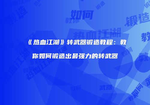 《热血江湖》转武器锻造教程：教你如何锻造出最强力的转武器