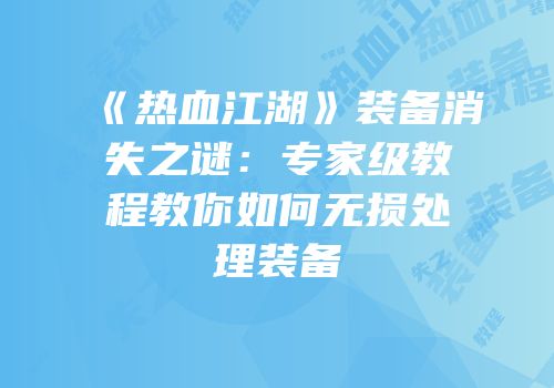 《热血江湖》装备消失之谜：专家级教程教你如何无损处理装备