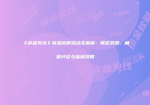 《穿越火线》摸金校尉活动全解析：限定武器、角色讨论与福利攻略