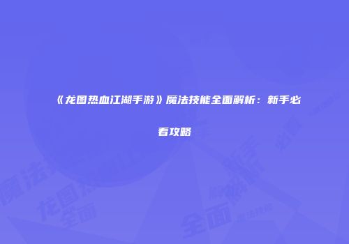 《龙图热血江湖手游》魔法技能全面解析：新手必看攻略